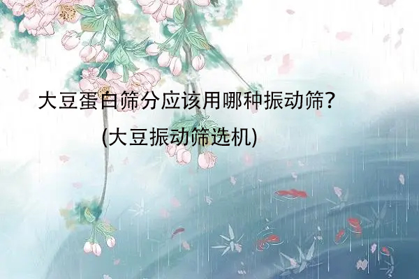 大豆蛋白筛分应该用哪种振动筛？(大豆振动筛选机)