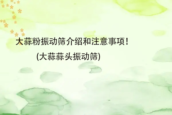 大蒜粉振动筛介绍和注意事项！(大蒜蒜头振动筛)